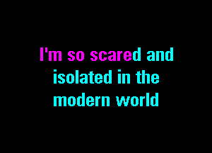 I'm so scared and

isolated in the
modern world