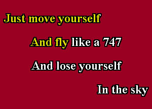 Just move yourself

And fly like a 747

And lose yourself

In the sky