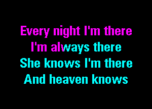 Every night I'm there
I'm always there

She knows I'm there
And heaven knows