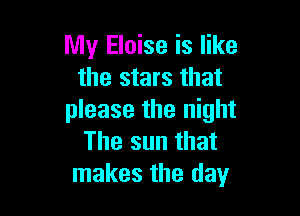 My Eloise is like
the stars that

please the night
The sun that
makes the day