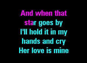 And when that
star goes by

I'll hold it in my
hands and cry
Her love is mine