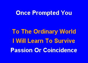 Once Prompted You

To The Ordinary World

I Will Learn To Survive
Passion Or Coincidence