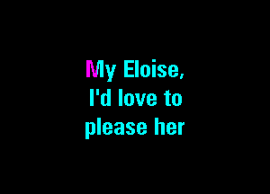 My Eloise,

I'd love to
please her