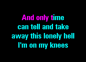 And only time
can tell and take

away this lonely hell
I'm on my knees