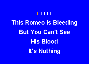 This Romeo ls Bleeding
But You Can't See

His Blood
It's Nothing