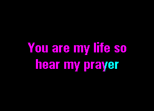 You are my life so

hear my prayer