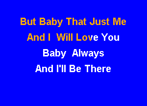 But Baby That Just Me
And I Will Love You

Baby Always
And I'll Be There