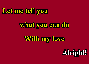 Let me tell you

what you can (10

W ith my love

Alright!