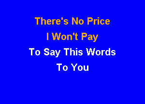There's No Price
lWon't Pay
To Say This Words

To You