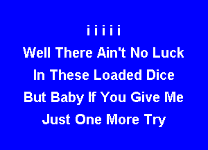 Well There Ain't No Luck
In These Loaded Dice

But Baby If You Give Me
Just One More Try