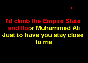 I'd climb the Empire State
and floor Muhammad Ali

Just to have you stay close
to me