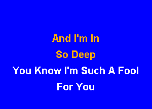 And I'm In

So Deep
You Know I'm Such A Fool
For You