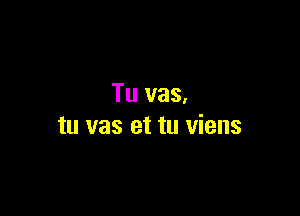 Tu vas.

tu vas et tu viens