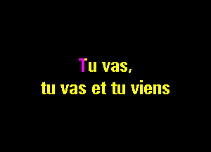 Tu vas.

tu vas et tu viens