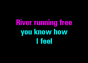 River running free

you know how
I feel