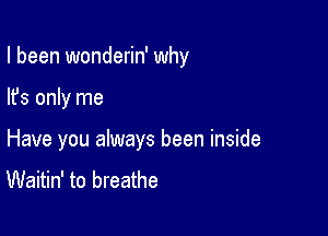 I been wonderin' why

lfs only me

Have you always been inside
Waitin' to breathe