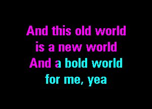 And this old world
is a new world

And a bold world
for me, yea