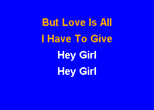 But Love Is All
I Have To Give
Hey Girl

Hey Girl