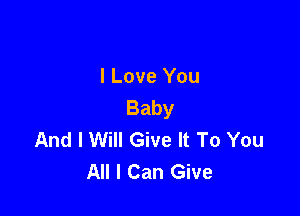 I Love You
Baby

And I Will Give It To You
All I Can Give