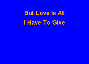 But Love Is All
I Have To Give