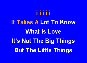 It Takes A Lot To Know
What Is Love

It's Not The Big Things
But The Little Things