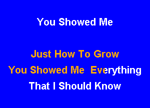 You Showed Me

Just How To Grow
You Showed Me Everything
That I Should Know