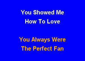 You Showed Me
How To Love

You Always Were
The Perfect Fan