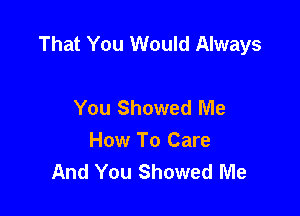That You Would Always

You Showed Me
How To Care
And You Showed Me