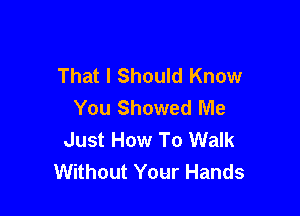 That I Should Know
You Showed Me

Just How To Walk
Without Your Hands