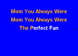 Mom You Always Were
Mom You Always Were
The Perfect Fan