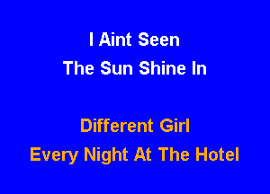 l Aint Seen
The Sun Shine In

Different Girl
Every Night At The Hotel