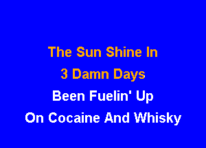 The Sun Shine In

3 Damn Days
Been Fuelin' Up
On Cocaine And Whisky