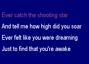 And tell me how high did you soar

Ever felt like you were dreaming

Just to fund that you're awake