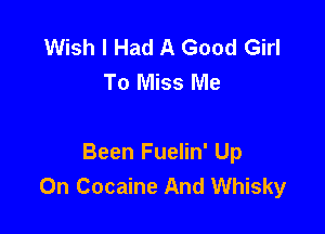 Wish I Had A Good Girl
To Miss Me

Been Fuelin' Up
On Cocaine And Whisky