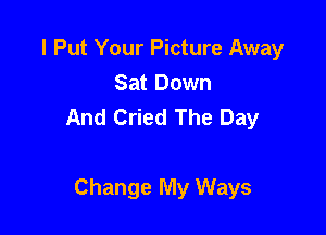 I Put Your Picture Away
Sat Down
And Cried The Day

Change My Ways