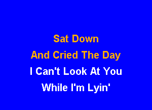 Sat Down
And Cried The Day

I Can't Look At You
While I'm Lyin'