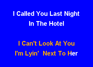 l Called You Last Night
In The Hotel

I Can't Look At You
I'm Lyin' Next To Her
