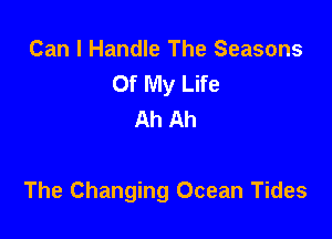 Can I Handle The Seasons
Of My Life
Ah Ah

The Changing Ocean Tides