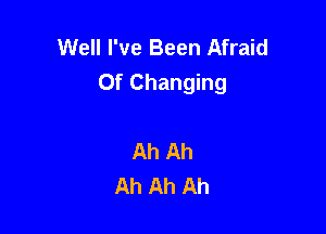 Well I've Been Afraid
Of Changing

Ah Ah
Ah Ah Ah