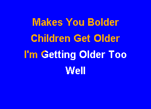 Makes You Bolder
Children Get Older
I'm Getting Older Too

Well