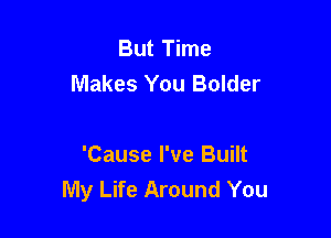 But Time
Makes You Bolder

'Cause I've Built
My Life Around You