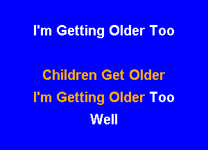 I'm Getting Older Too

Children Get Older

I'm Getting Older Too
Well