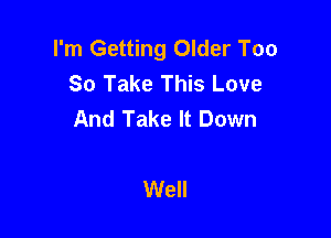 I'm Getting Older Too
So Take This Love
And Take It Down

Well