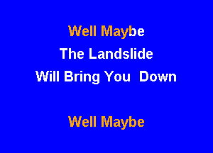 Well Maybe
The Landslide

Will Bring You Down

Well Maybe
