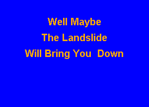 Well Maybe
The Landslide

Will Bring You Down