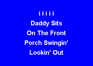 Daddy Sits
On The Front

Porch Swingin'
Lookin' Out
