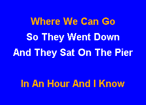 Where We Can Go
So They Went Down
And They Sat On The Pier

In An Hour And I Know