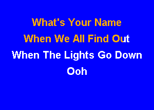 What's Your Name
When We All Find Out
When The Lights Go Down

Ooh