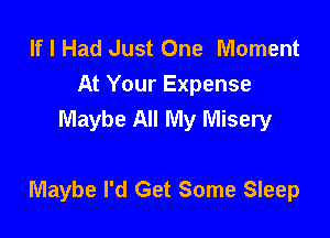 If I Had Just One Moment
At Your Expense
Maybe All My Misery

Maybe I'd Get Some Sleep