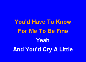 You'd Have To Know
For Me To Be Fine

Yeah
And You'd Cry A Little